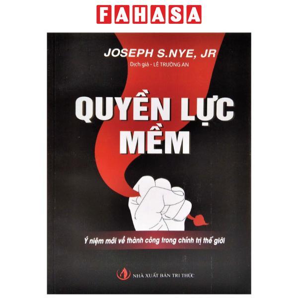 Quyền Lực Mềm - Ý Niệm Mới Về Thành Công Trong Chính Trị Thế Giới (Tái Bản 2017)