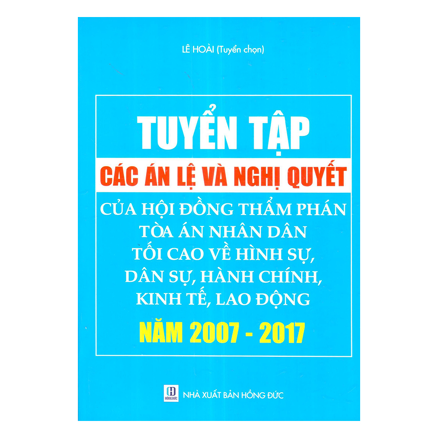 Tuyển Tập Các Án Lệ Và Nghị Quyết Của Hội Đồng Thẩm Phán Tòa Án Nhân Dân Tối Cao Về Hình Sự, Dân Sự, Hành Chính, Kinh Tế, Lao Động Năm 2007 - 2017