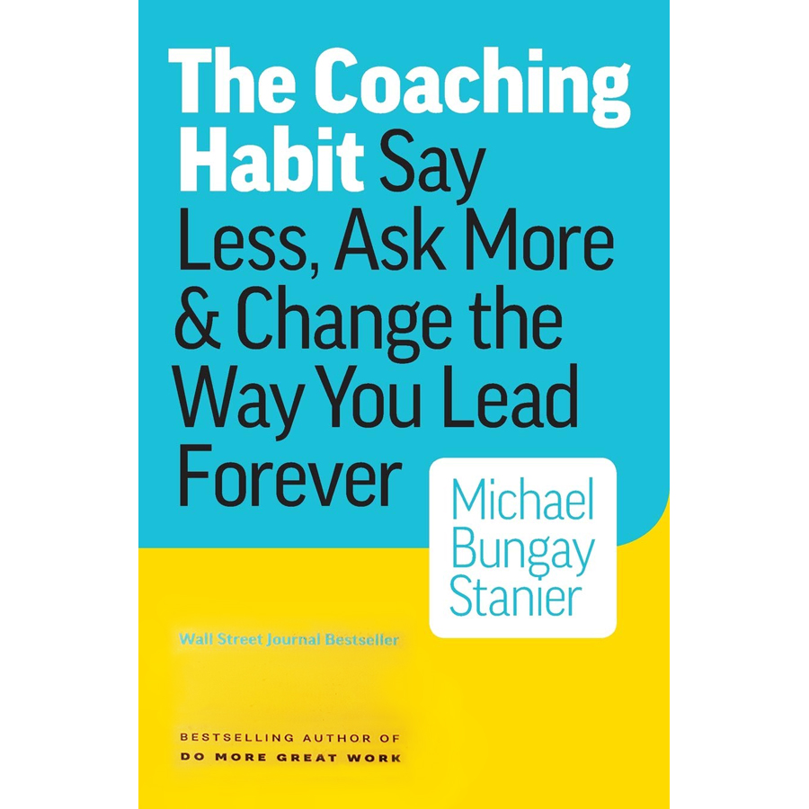 The Coaching Habit : Say Less , Ask More and Change the Way You Lead Forever