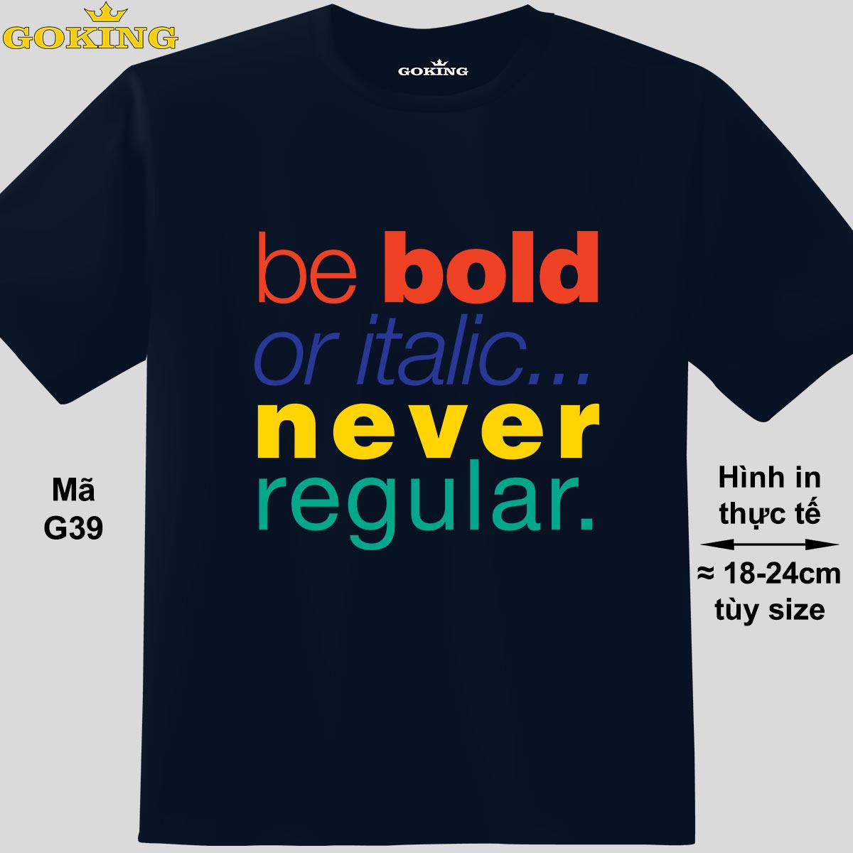 Be bold or italic never regular, mã G39. Áo thun nam nữ siêu đẹp. Áo phông thoát nhiệt Goking hàng hiệu