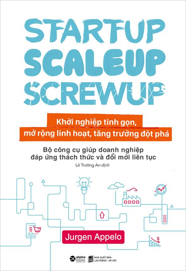 Startup, Scaleup, Screwup - Khởi Nghiệp Tinh Gọn, Mở Rộng Linh Hoạt, Tăng Trưởng Đột Phá: Bộ Công Cụ Giúp Doanh Nghiệp Đáp Ứng Thách Thức Và Đổi Mới Liên Tục