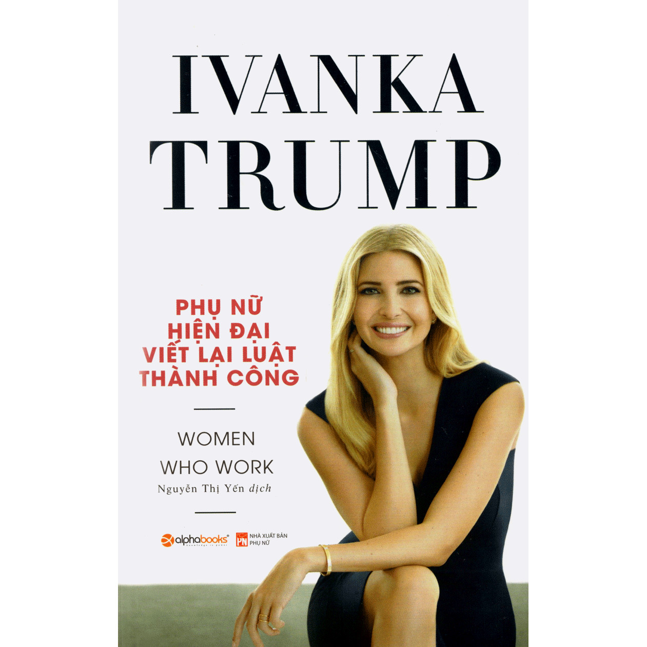 Ivanka Trump - Phụ Nữ Hiện Đại Viết Lại Luật Thành Công: Cuốn Sách Trang Bị Cho Phụ Nữ Hiện Đại Những Kỹ Năng Hiệu Quả Nhất Về Nắm Bắt Cơ Hội, Chuyển Đổi Nghề Nghiệp, Phương Pháp Đàm Phán, Lãnh Đạo Nhóm, Khởi Nghiệp, Quản Lý Công Việc Và Gia Đình (Quà Tặng Tickbook)