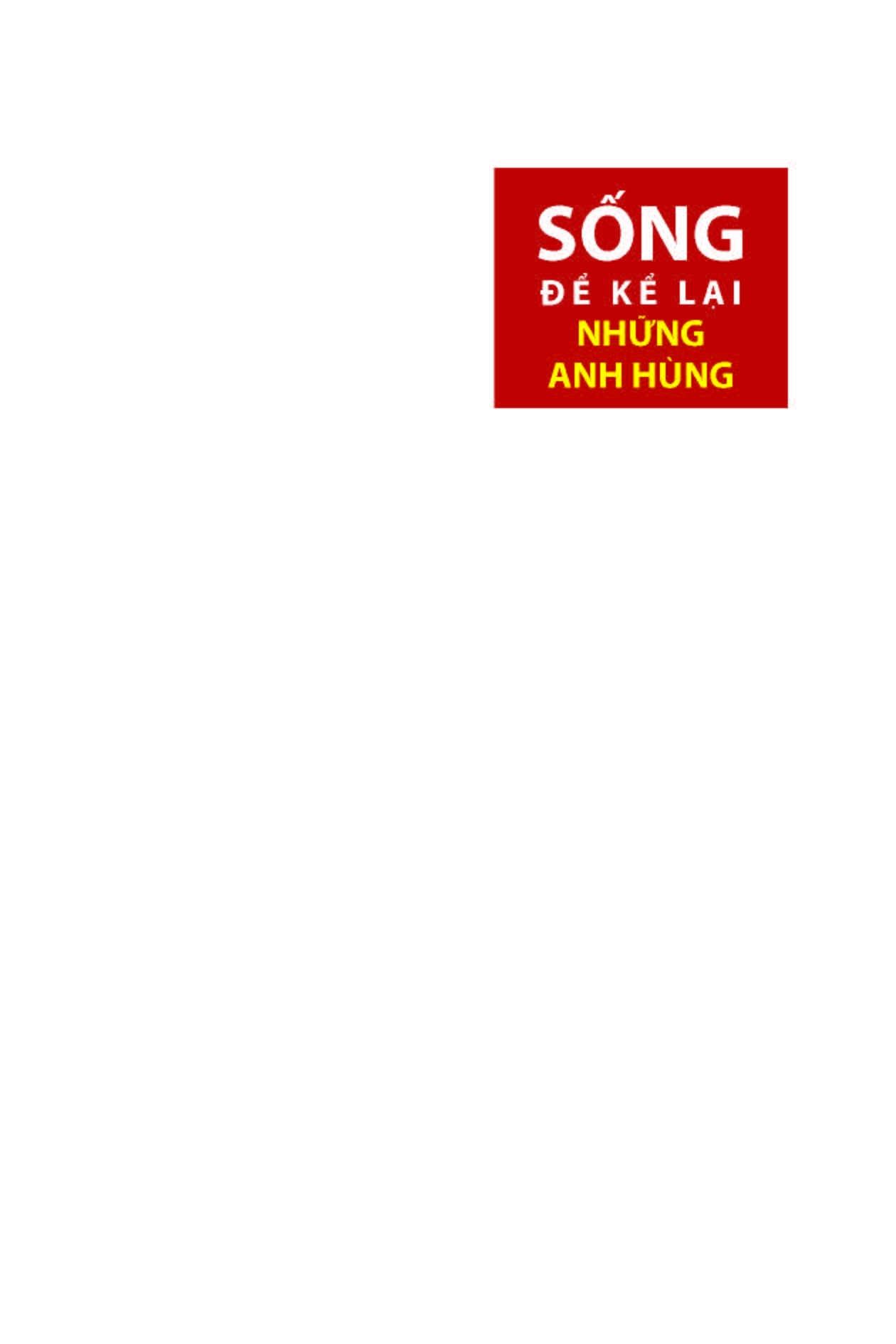 SỐNG ĐỂ KỂ LẠI NHỮNG ANH HÙNG - Câu Chuyện Cảm Động Về Những Người Anh Hùng Cao Thượng, Bình Dị, Sống Mãi Trong Lòng Dân