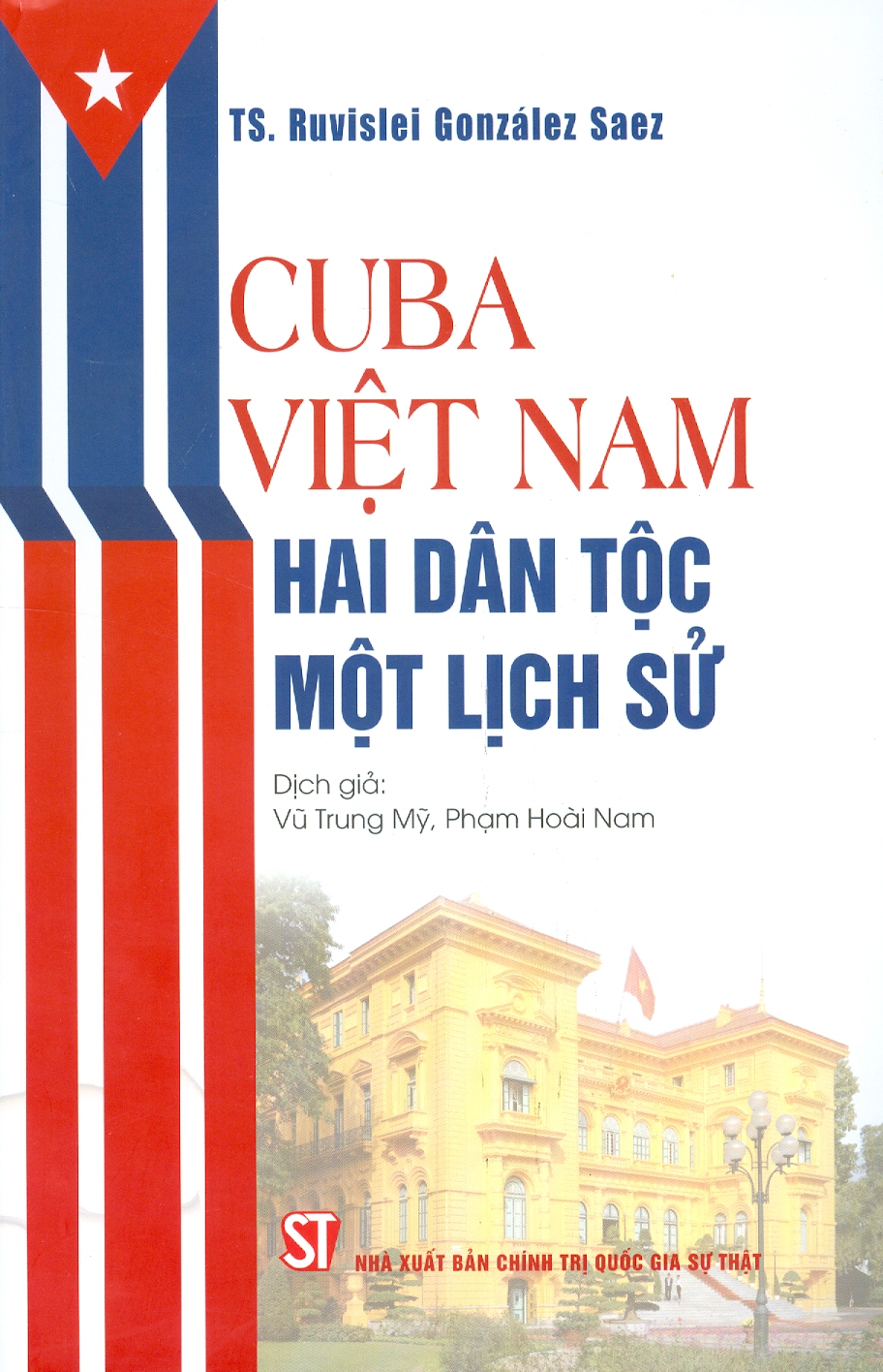 CUBA - VIỆT NAM: HAI DÂN TỘC MỘT LỊCH SỬ - TS. Ruvislei González Saez - Vũ Trung Mỹ, Phạm Hoài Nam dịch - NXB Chính Trị Quốc Gia Sự Thật.