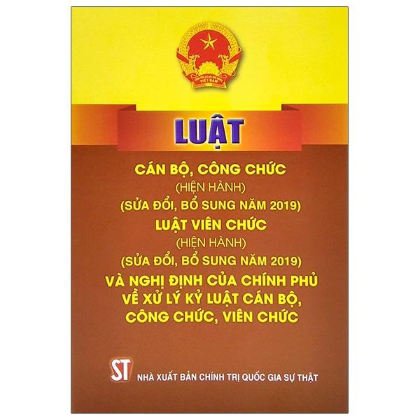 Luật Cán Bộ, Công Chức (Hiện Hành) (Sửa Đổi, Bổ Sung Năm 2019) - Luật Viên Chức (Hiện Hành) (Sửa Đổi, Bổ Sung Năm 2019) Và Nghị Định Của Chính Phủ Về Xử Lý Kỷ Luật Cán Bộ, Công Chức, Viên Chức