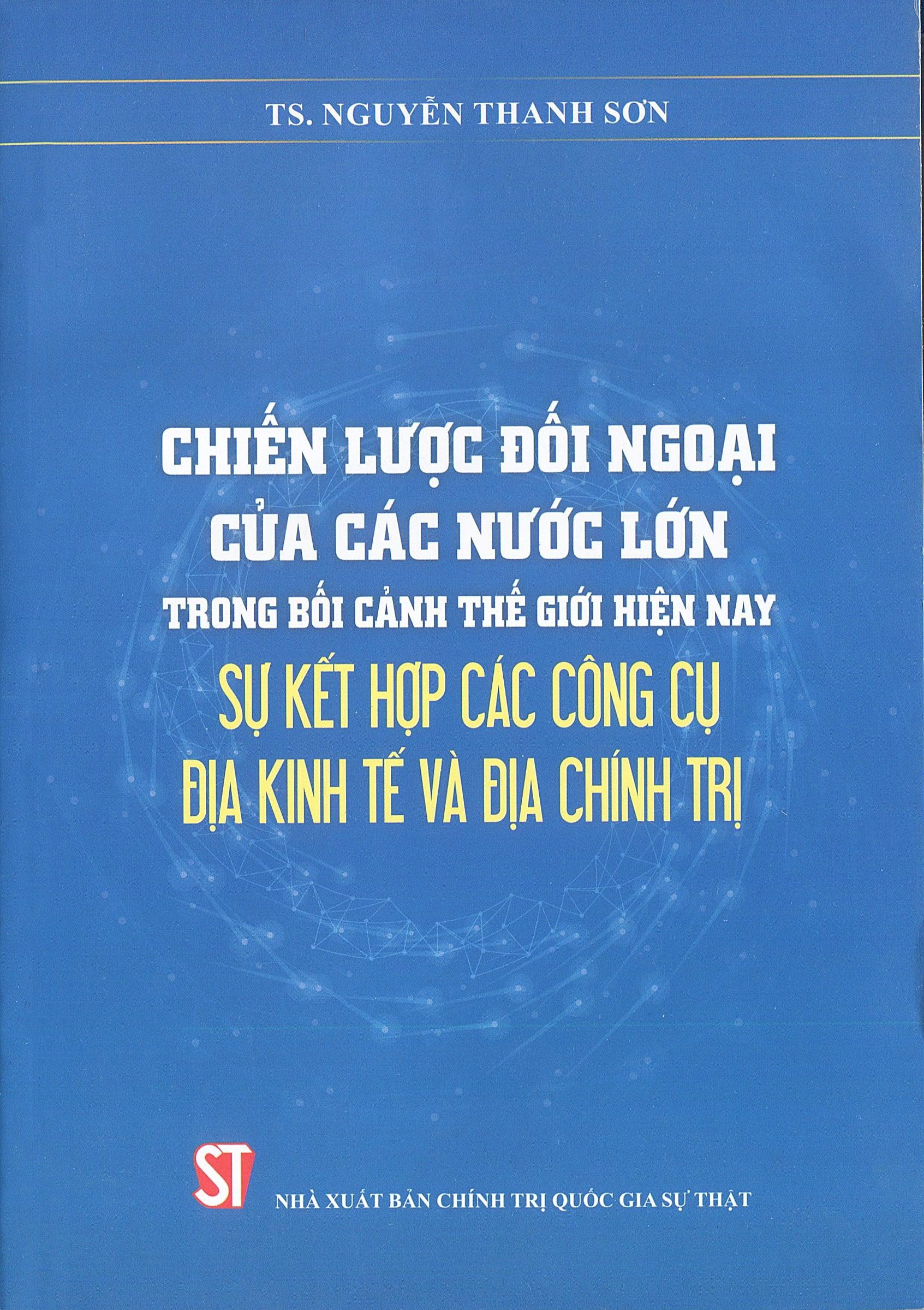 CHIẾN LƯỢC ĐỐI NGOẠI CỦA CÁC NƯỚC LỚN trong bối cảnh thế giới hiện nay sự kết hợp các công cụ địa kinh tế và địa chính trị (Sách tham khảo) - TS. Nguyễn Thanh Sơn