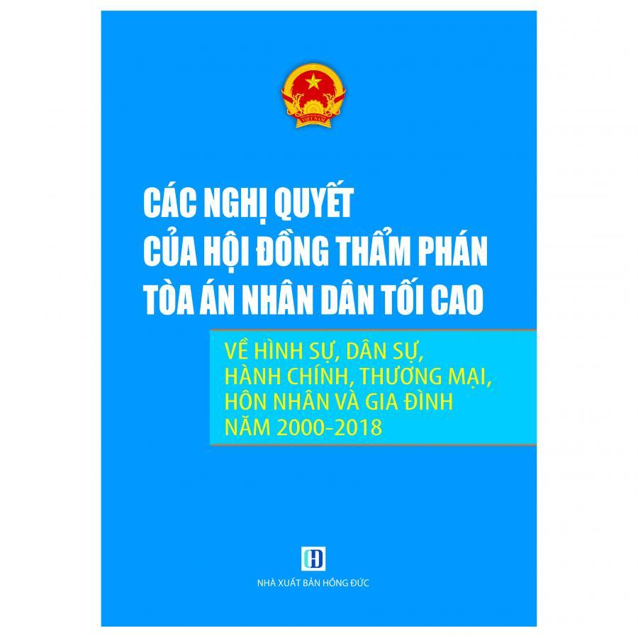 Các Nghị Quyết Của Hội Đồng Thẩm Phán Tòa Án Nhân Dân Tối Cao Về Hình Sự, Dân Sự, Hành Chính, Thương Mại, Hôn Nhân Gia Đình Năm 2000-2018