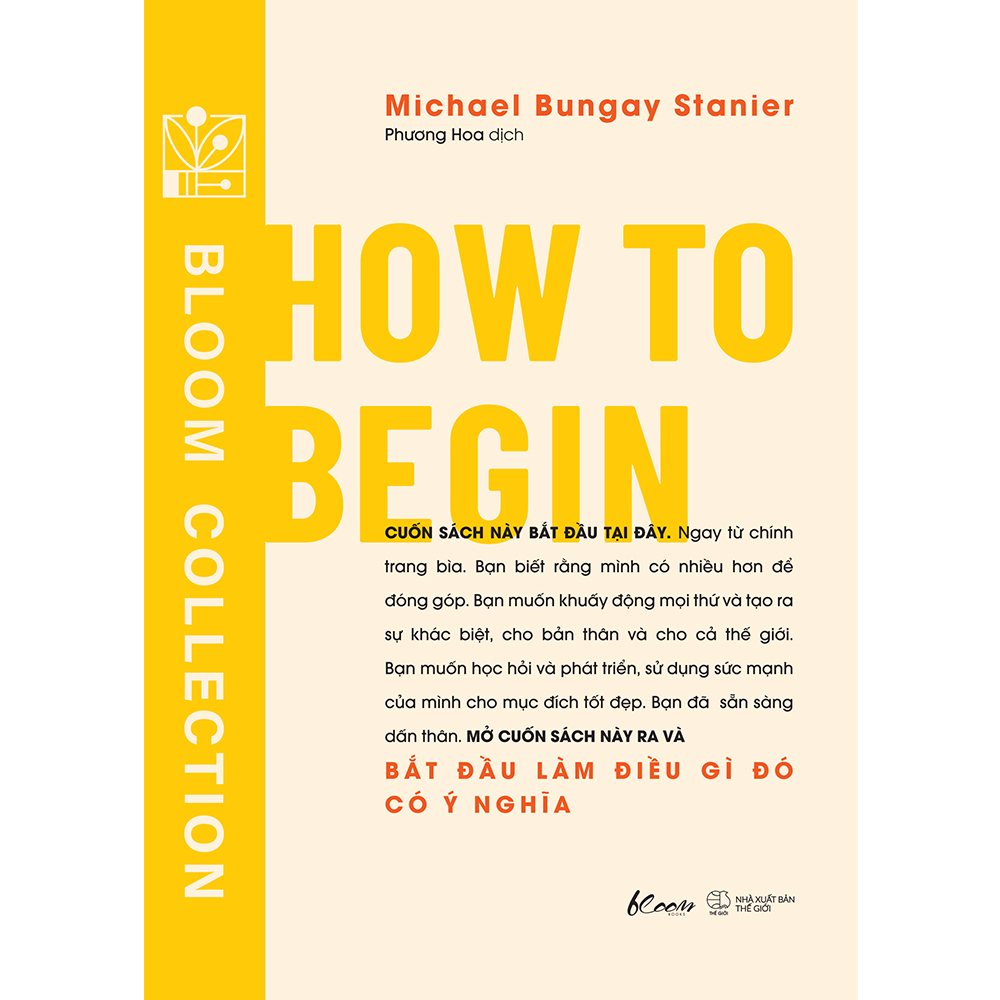 HOW TO BEGIN - Bắt đầu làm điều gì đó có ý nghĩa– Michael Bungay Stanier- Phương Hoa dịch - AZ Việt Nam – NXB Thế Giới