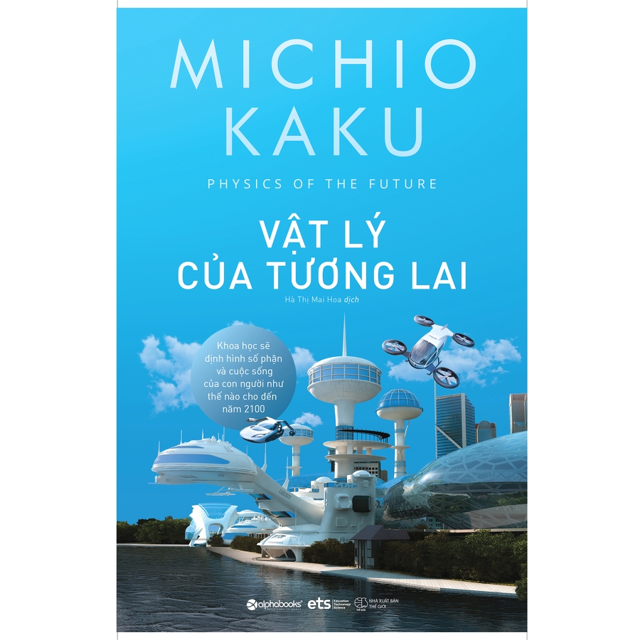 VẬT LÝ CỦA TƯƠNG LAI - Khoa Học Sẽ Định Hình Số Phận Của Con Người Như Thế Nào Cho Đến Năm 2100 – Michio Kaku – Hà Thị Mai Hoa dịch – Alphabooks – NXB Thế giới