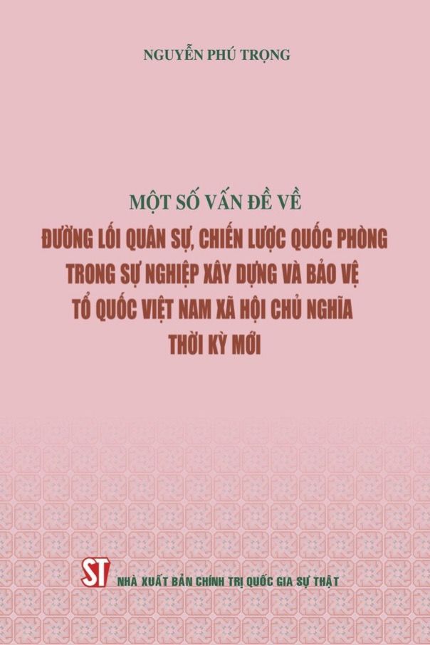 MỘT SỐ VẤN ĐỀ VỀ ĐƯỜNG LỐI QUÂN SỰ, CHIẾN LƯỢC QUỐC PHÒNG TRONG SỰ NGHIỆP XÂY DỰNG VÀ BẢO VỆ TỔ QUỐC VIỆT NAM XÃ HỘI CHỦ NGHĨA THỜI KỲ MỚI - Nguyễn Phú Trọng - NXB Chính trị quốc gia sự thật