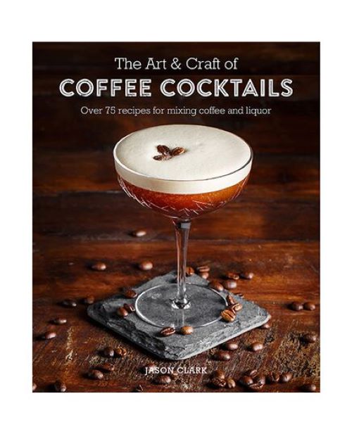 The Art &amp; Craft Of Coffee Cocktails : Over 80 Recipes For Mixing Coffee And Liquor