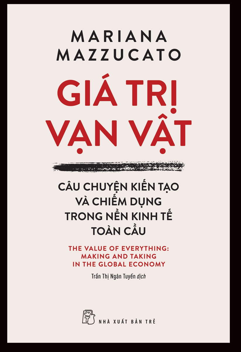 GIÁ TRỊ VẠN VẬT - CÂU CHUYỆN KIẾN TẠO VÀ CHIẾM DỤNG TRONG NỀN TRONG KINH TẾ TOÀN CẦU– Mariana Mazzucato - Trần Thị Ngân Tuyến dịch -  NXB Trẻ