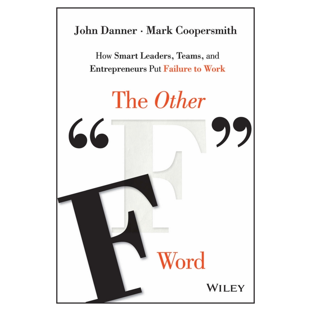 The Other "F" Word: How Smart Leaders, Teams, And Entrepreneurs Put Failure To Work