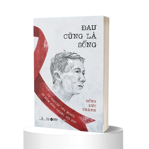 ĐAU CŨNG LÀ SỐNG - Tự Truyện Của Người 30 Năm Sống Chung Với HIV - Đồng Đức Thành -