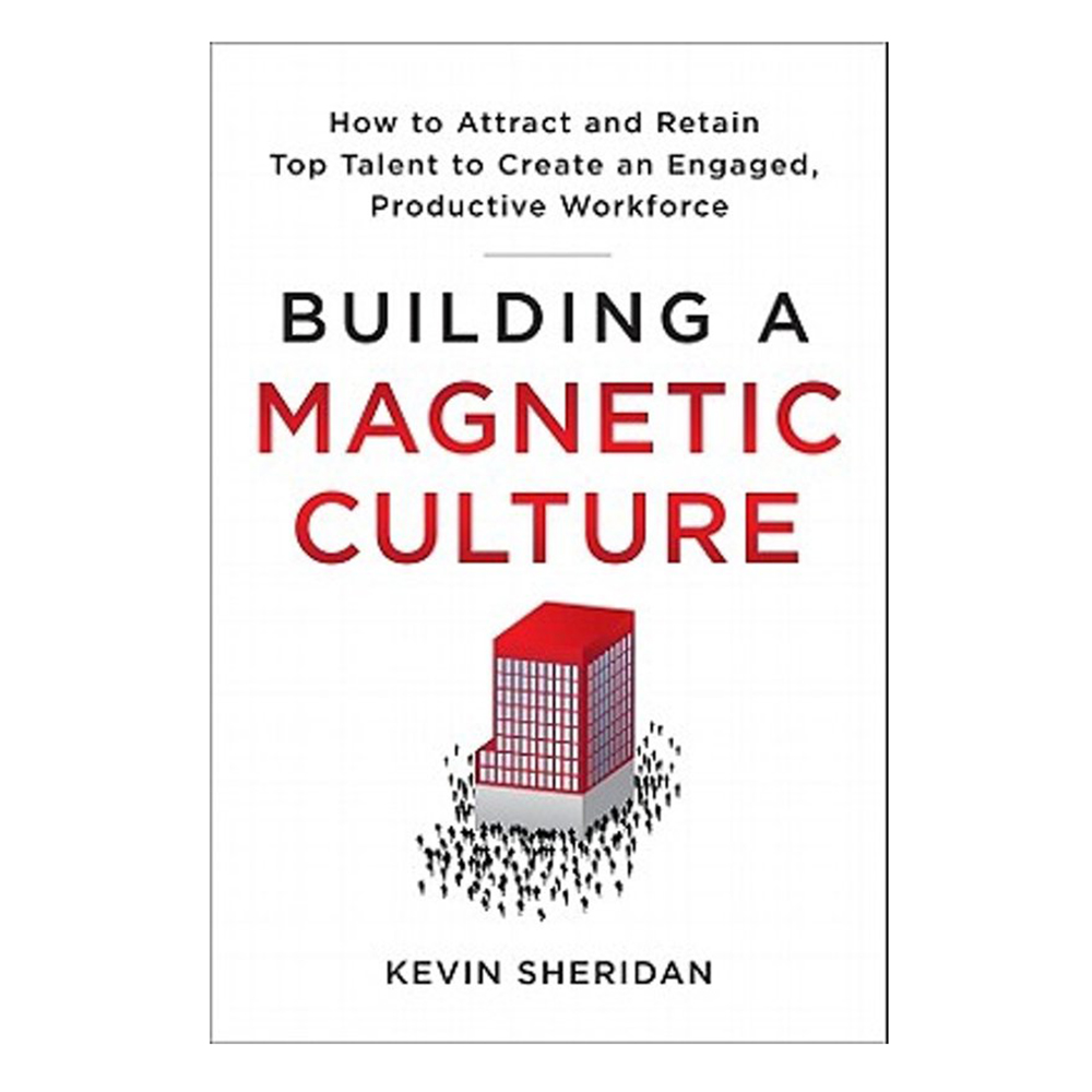 Building A Magnetic Culture: How to Attract and Retain Top Talent to Create an Engaged, Productive Workforce