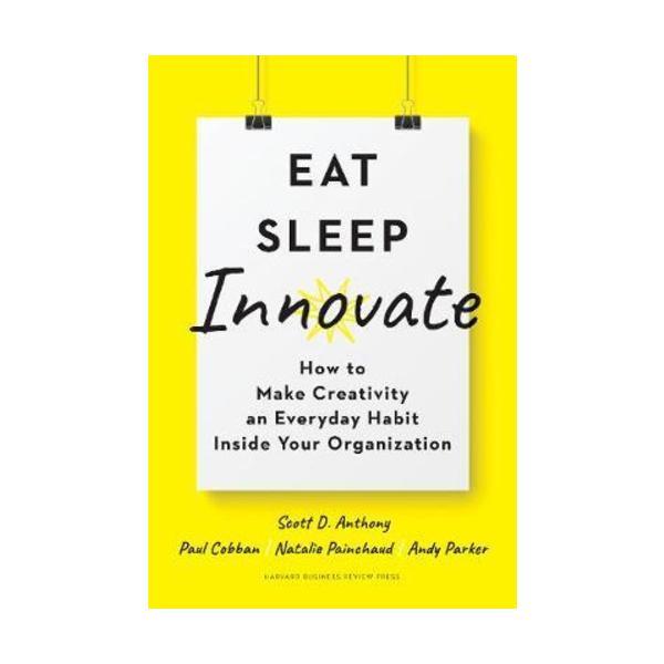 Sách - Eat, Sleep, Innovate : How to Make Creativity an Everyday Habit Inside Your Organization by Scott D. Anthony Paul Cobban Natalie Painchaud Andy Parker -