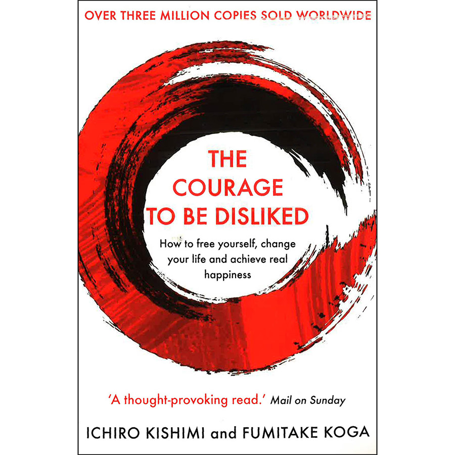 The Courage To Be Disliked : How to free yourself, change your life and achieve real happiness