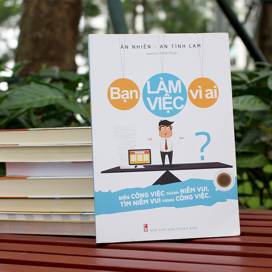 Sách- Bạn Làm Việc Vì Ai? - Biến Công Việc Thành Niềm Vui, Tìm Niềm Vui Trong Công Việc