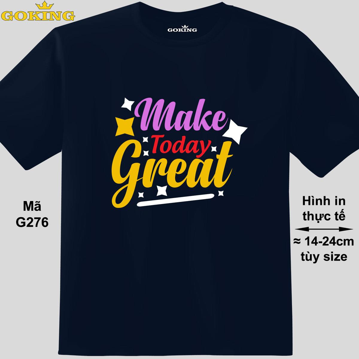 Make Today Great, mã G276. Áo thun siêu đẹp cho cả gia đình. Form unisex cho nam nữ, trẻ em, bé trai gái. Quà tặng ý nghĩa cho bố mẹ, con cái, bạn bè, doanh nghiệp, hội nhóm. Áo phông hàng hiệu Goking cao cấp in hình chữ