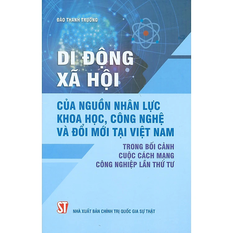 Di Động Xã Hội Của Nguồn Nhân Lực Khoa Học, Công Nghệ Và Đổi Mới Tại Việt Nam Trong Bối Cảnh Cuộc Cách Mạng Công Nghiệp Lần Thứ Tư - Đào Thanh Trường -(bìa mềm)