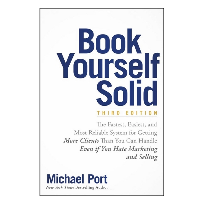 Book Yourself Solid: The Fastest, Easiest And Most Reliable System For Getting More Clients Than You Can Handle Even If You Hate Marketing And Selling