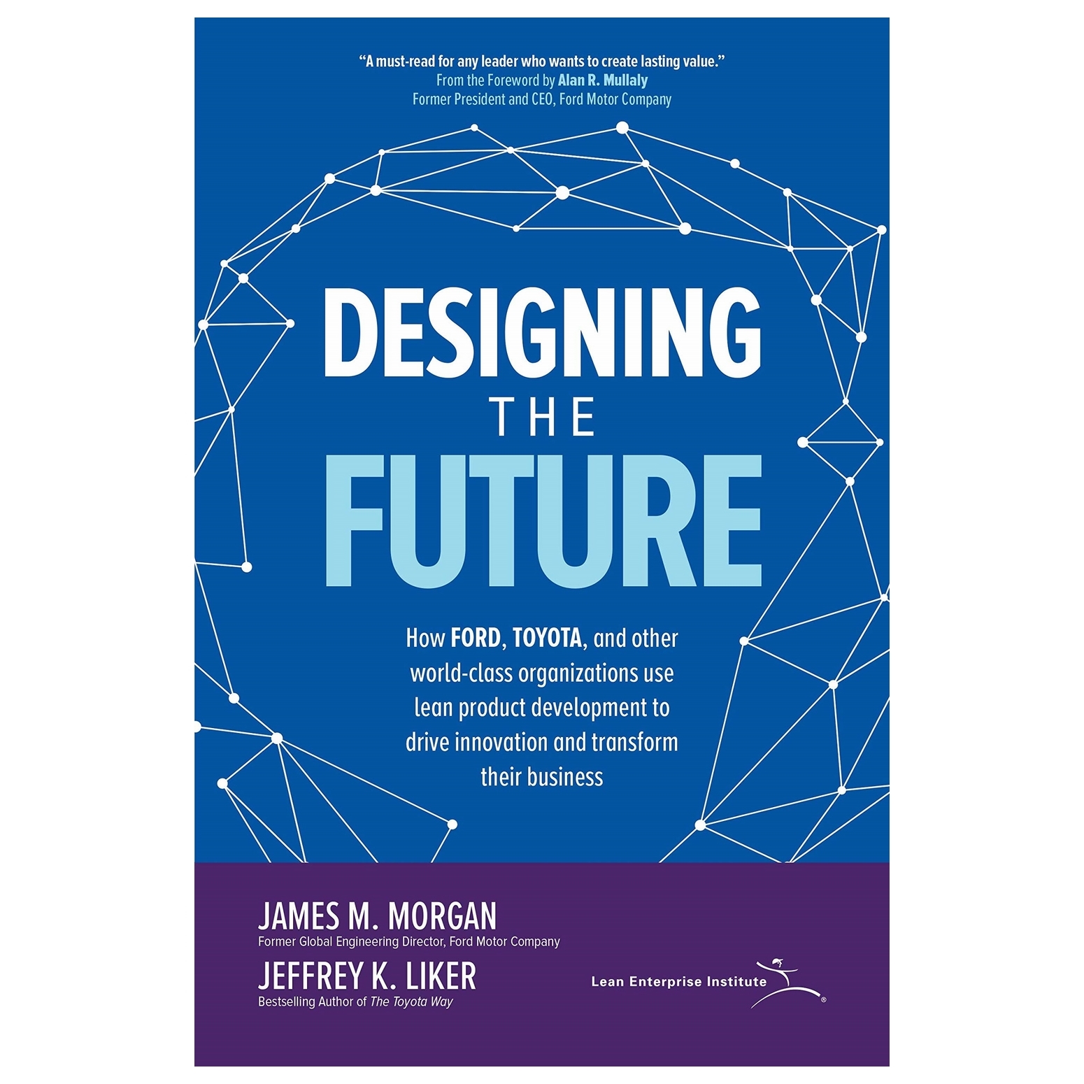 Designing The Future: How Ford, Toyota, And Other World-Class Organizations Use Lean Product Development To Drive Innovation And Transform Their Business