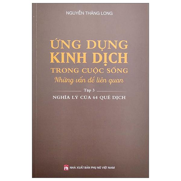 Ứng Dụng Kinh Dịch Trong Cuộc Sống - Tập 3: Nghĩa Lý Của 64 Quẻ Dịch