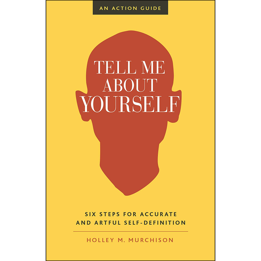 Tell Me About Yourself : Six Steps for Accurate and Artful Self-Definition (An Action Guide)