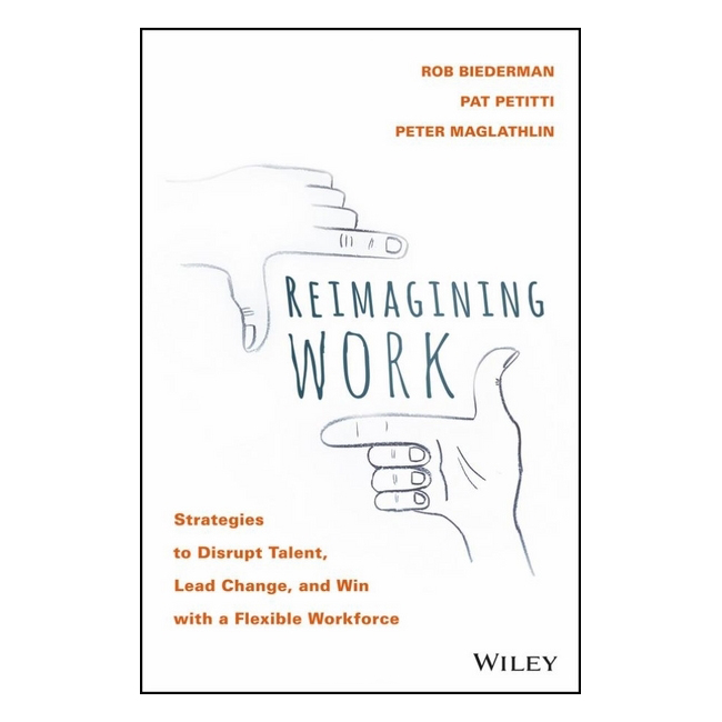 Reimagining Work: Strategies To Disrupt Talent, Lead Change, And Win With A Flexible Workforce