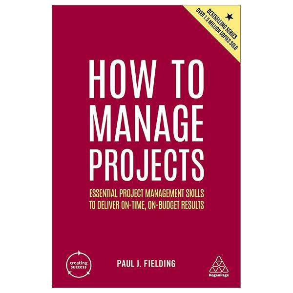 How To Manage Projects: Essential Project Management Skills To Deliver On-time, On-Budget Results