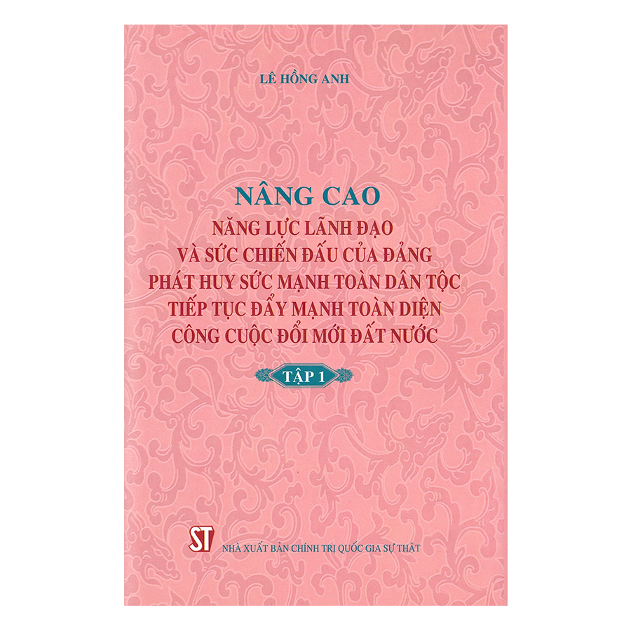 Nâng Cao Năng Lực Lãnh Đạo Và Sức Chiến Đấu Của Đảng, Phát Huy Sức Mạnh Toàn Dân Tộc, Tiếp Tục Đẩy Mạnh Toàn Diện Công Cuộc Đổi Mới Đất Nước - Tập 1