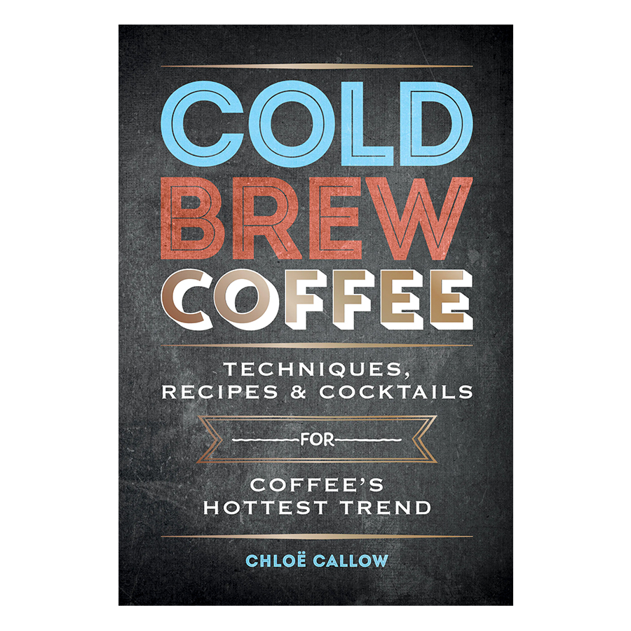 Cold Brew Coffee: Techniques, Recipes &amp; Cocktails for Coffee's Hottest Trend