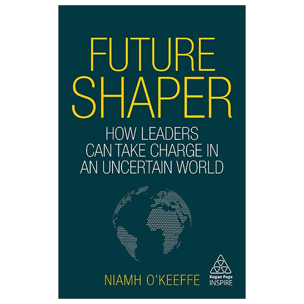 Future Shaper: How Leaders Can Take Charge In An Uncertain World (Kogan Page Inspire)