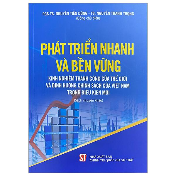 Phát Triển Nhanh Và Bền Vững – Kinh Nghiệm Thành Công Của Thế Giới Và Định Hướng Chính Sách Của Việt Nam Trong Điều Kiện Mới (Sách Chuyên Khảo)