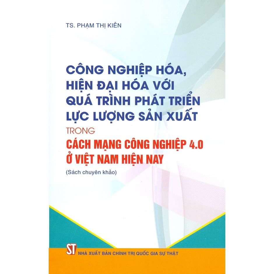 Công Nghiệp Hóa, Hiện Đại Hóa Với Quá Trình Phát Triển Lực Lượng Sản Xuất Trong Cách Mạng Công Nghiệp 4.0 Ở Việt Nam Hiện Nay (Sách Chuyên Khảo)