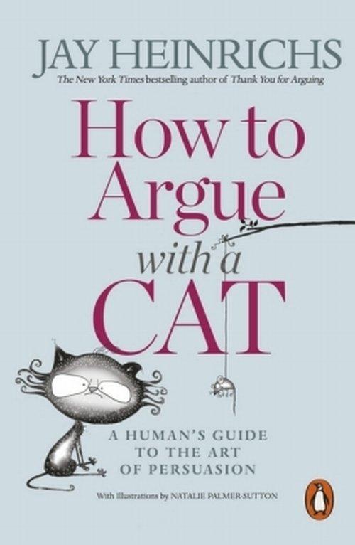 How to Argue with a Cat : A Human's Guide to the Art of Persuasion by Jay Heinrichs