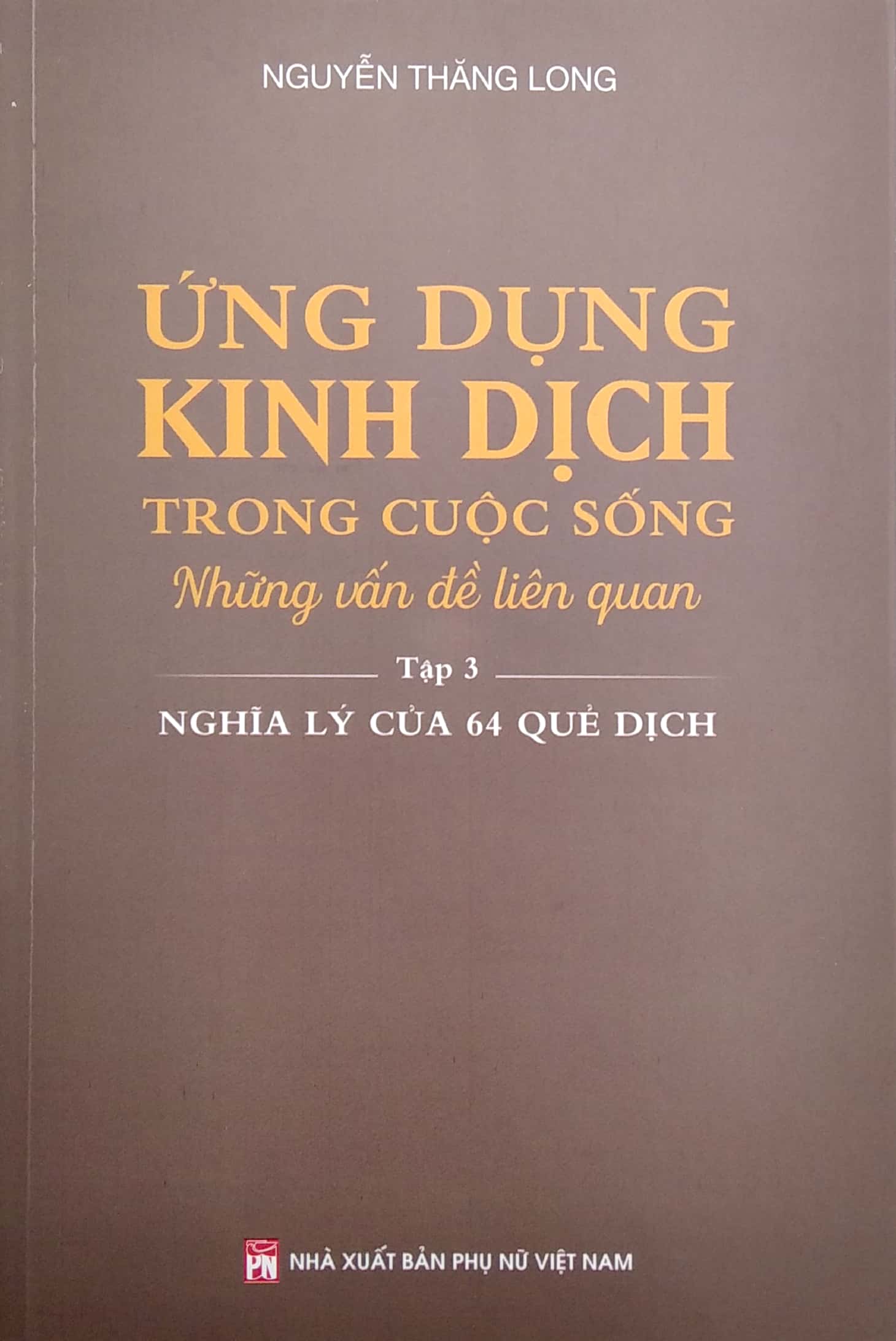 Ứng Dụng Kinh Dịch Trong Cuộc Sống - Tập 3: Nghĩa Lý Của 64 Quẻ Dịch (PNu)