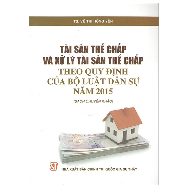 Tài Sản Thế Chấp Và Xử Lý Tài Sản Thế Chấp Theo Quy Định Của Bộ Luật Dân Sự Năm 2015 (Tái Bản)