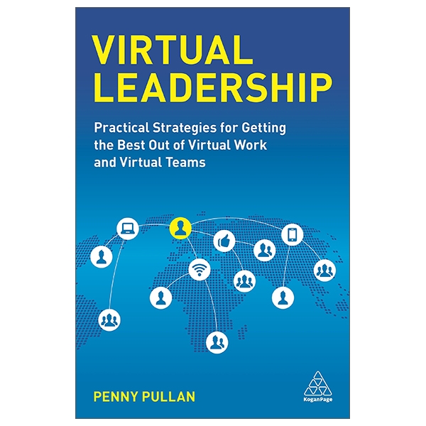 Virtual Leadership: Practical Strategies For Getting The Best Out Of Virtual Work And Virtual Teams