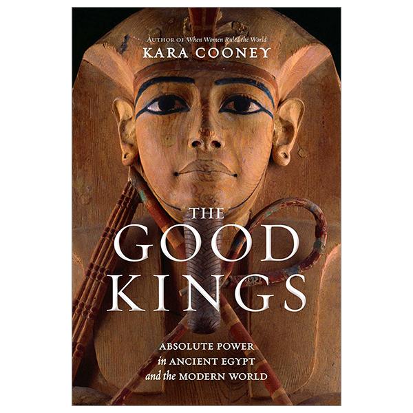 The Good Kings: Absolute Power In Ancient Egypt And The Modern World