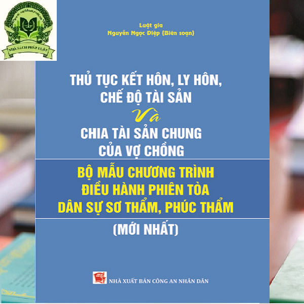 THỦ TỤC KẾT HÔN, LY HÔN, CHẾ ĐỘ TÀI SẢN VÀ CHIA TÀI SẢN CHUNG CỦA VỢ CHỒNG VÀ BỘ MẪU CHƯƠNG TRÌNH ĐIỀU HÀNH PHIÊN TÒA DÂN SỰ SƠ THẨM, PHÚC THẨM