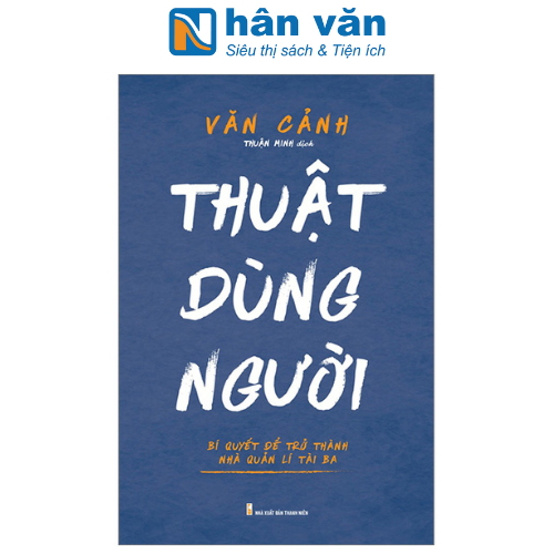 Thuật Dùng Người - Bí Quyết Để Trở Thành Nhà Quản Lí Tài Ba