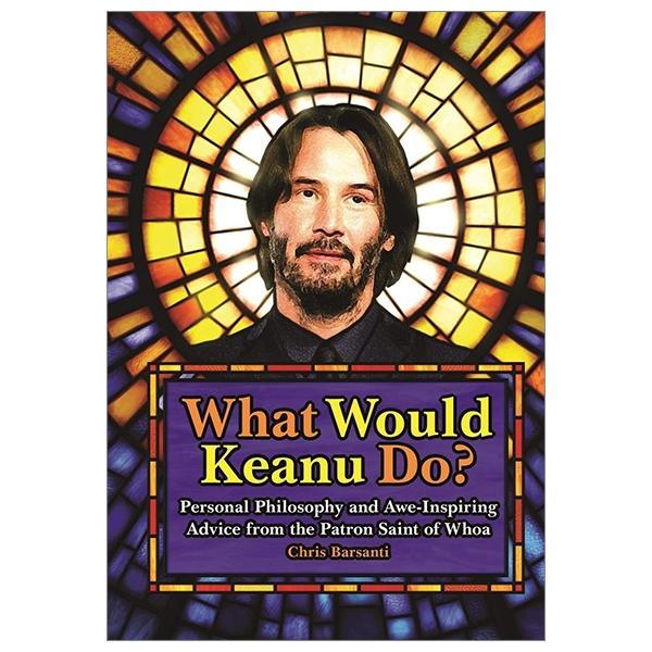 What Would Keanu Do?: Personal Philosophy And Awe-Inspiring Advice From The Patron Saint Of Whoa