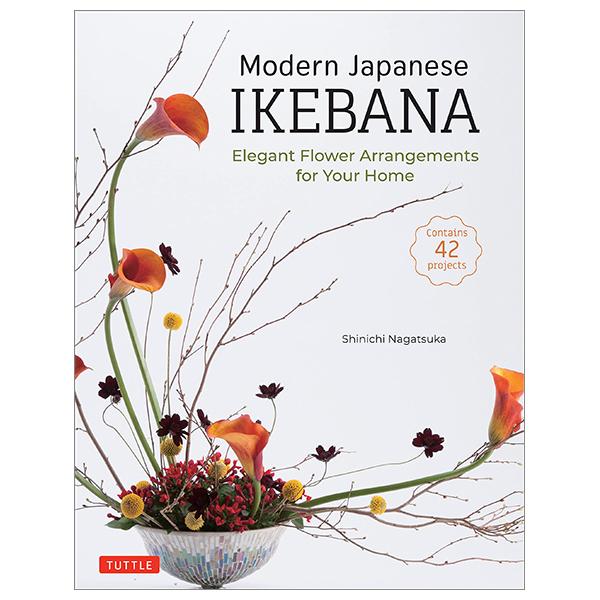 Modern Japanese Ikebana: Elegant Flower Arrangements For Your Home (Contains 42 Projects)