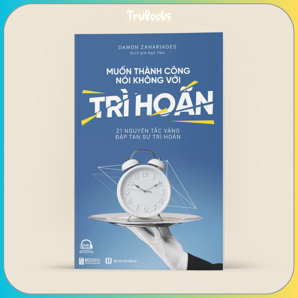 Muốn Thành Công Nói Không Với Trì Hoãn – 21 Nguyên Tắc Vàng Đập Tan Sự Trì Hoãn