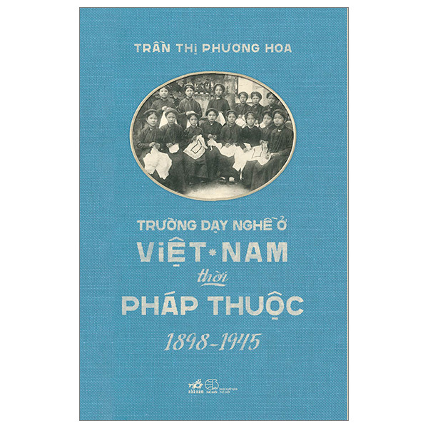 Trường Dạy Nghề Ở Việt Nam Thời Pháp Thuộc 1898 - 1945 - Trần Thị Phương Hoa - Bìa Mềm