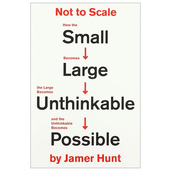 Not To Scale: How The Small Becomes Large, The Large Becomes Unthinkable, And The Unthinkable Becomes Possible