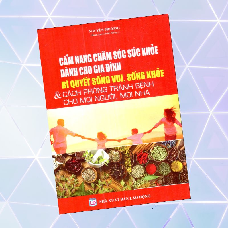 Cẩm Nang Chăm Sóc Sức Khỏe Dành Cho Gia Đình - Bí Quyết Sống Vui, Sống Khỏe & Cách Phòng Tránh Bệnh Cho Mọi Người, Mọi Nhà