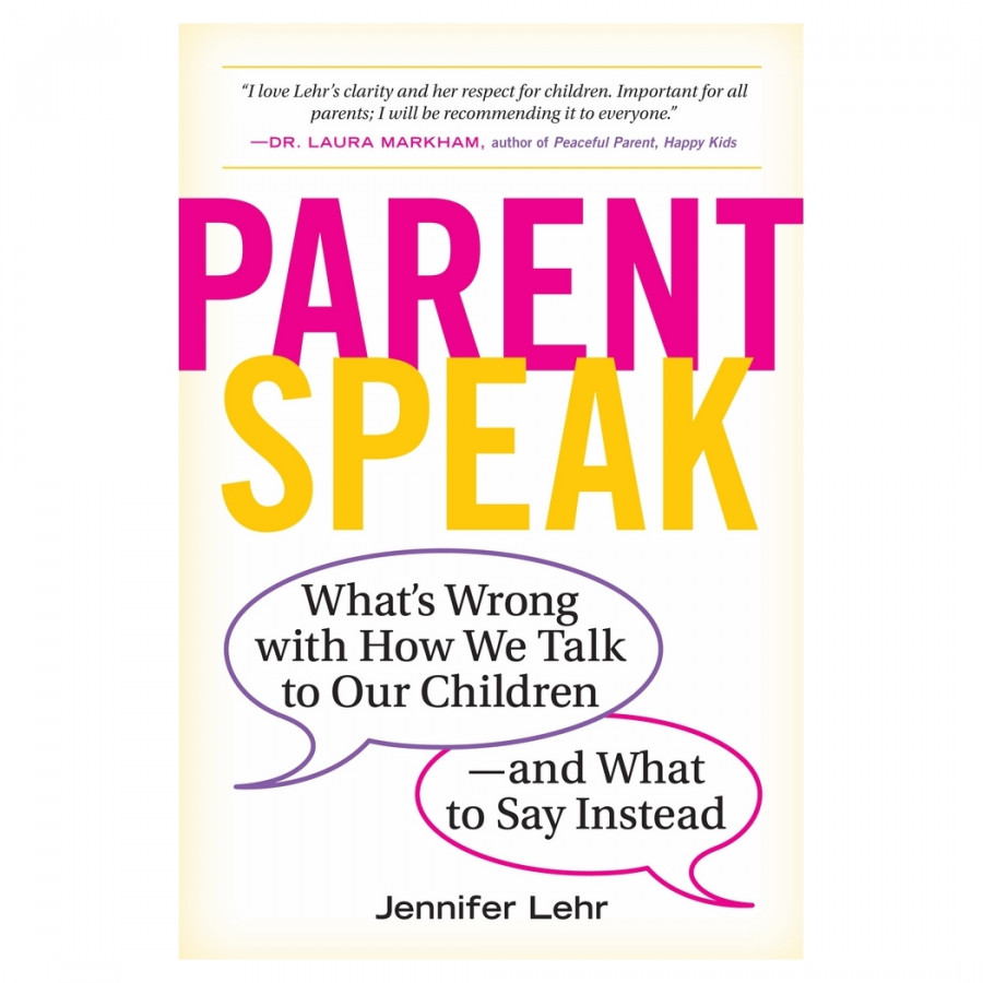 Parent Speak: What's Wrong with How We Talk to Our Children - and What to Say Instead