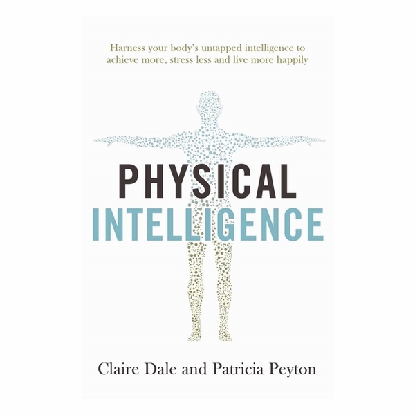 Physical Intelligence: Harness Your Body's Untapped Intelligence To Achieve More, Stress Less And Live More Happily